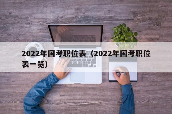 2022年国考职位表（2022年国考职位表一览）