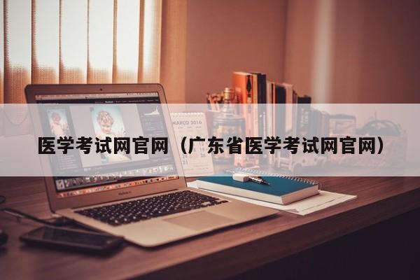 医学考试网官网（广东省医学考试网官网）