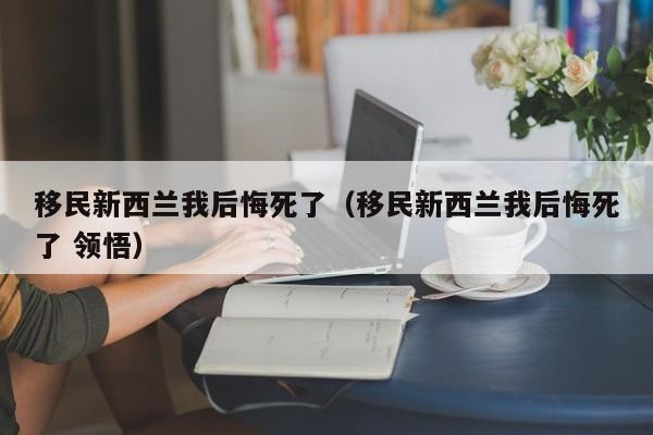移民新西兰我后悔死了（移民新西兰我后悔死了 领悟）