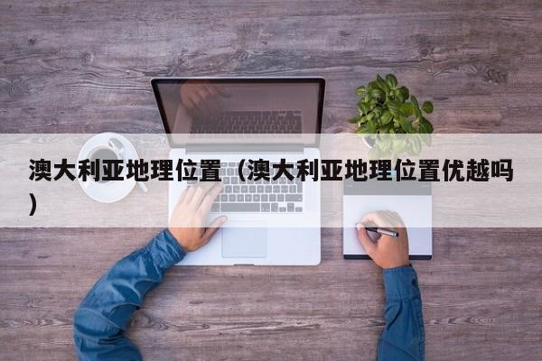 澳大利亚地理位置（澳大利亚地理位置优越吗）