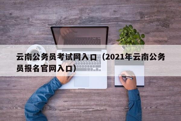 云南公务员考试网入口（2021年云南公务员报名官网入口）