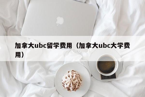 加拿大ubc留学费用（加拿大ubc大学费用）