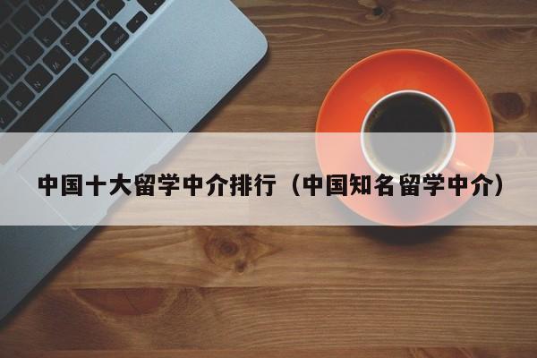 中国十大留学中介排行（中国知名留学中介）