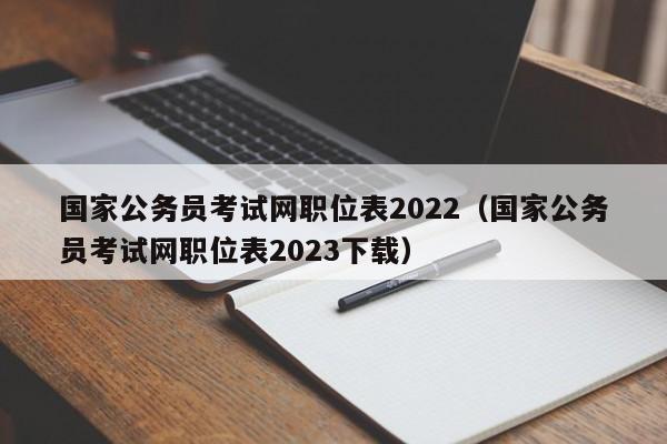 国家公务员考试网职位表2022（国家公务员考试网职位表2023下载）