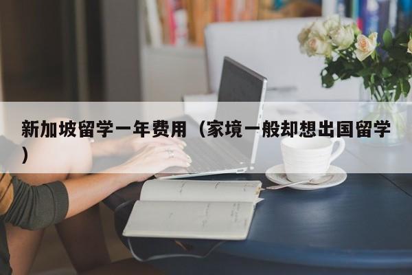 新加坡留学一年费用（家境一般却想出国留学）
