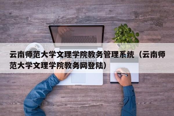云南师范大学文理学院教务管理系统（云南师范大学文理学院教务网登陆）