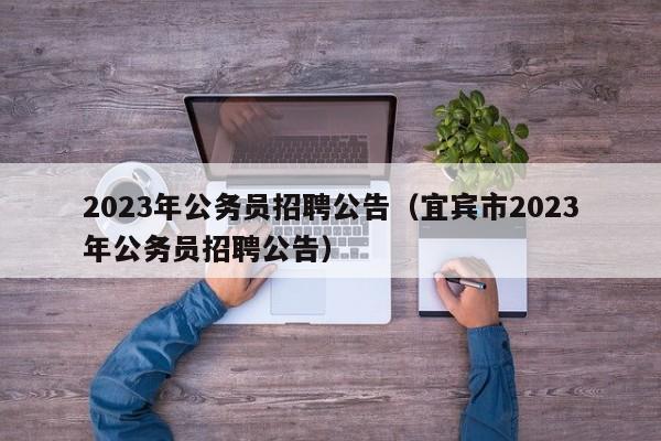 2023年公务员招聘公告（宜宾市2023年公务员招聘公告）