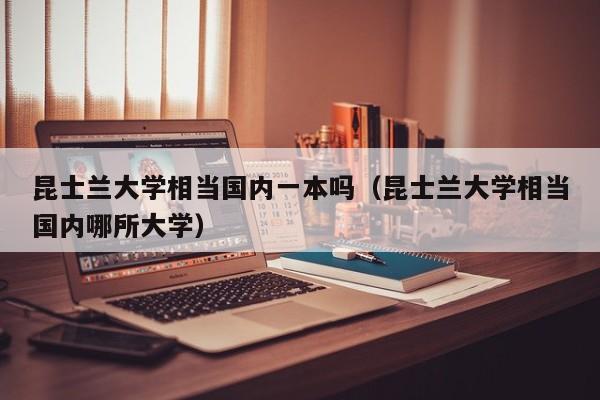 昆士兰大学相当国内一本吗（昆士兰大学相当国内哪所大学）