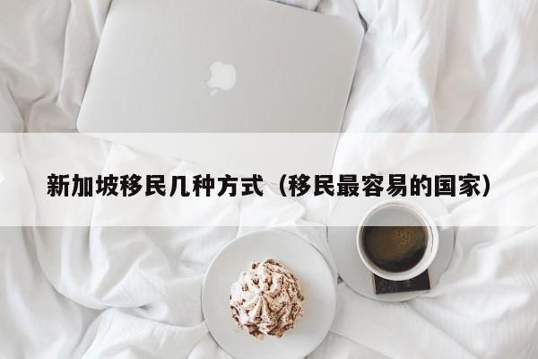 新加坡移民几种方式（移民最容易的国家）