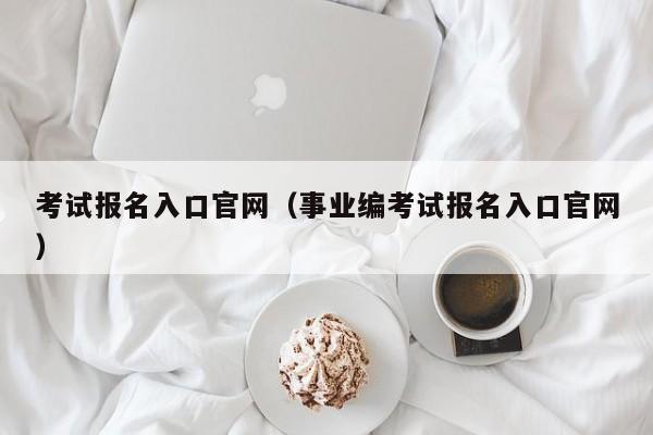 考试报名入口官网（事业编考试报名入口官网）