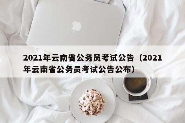2021年云南省公务员考试公告（2021年云南省公务员考试公告公布）