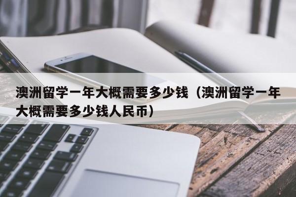 澳洲留学一年大概需要多少钱（澳洲留学一年大概需要多少钱人民币）