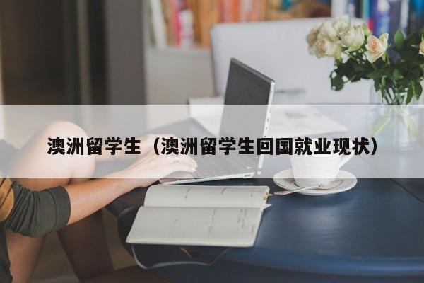 澳洲留学生（澳洲留学生回国就业现状）