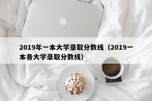 2019年一本大学录取分数线（2019一本各大学录取分数线）