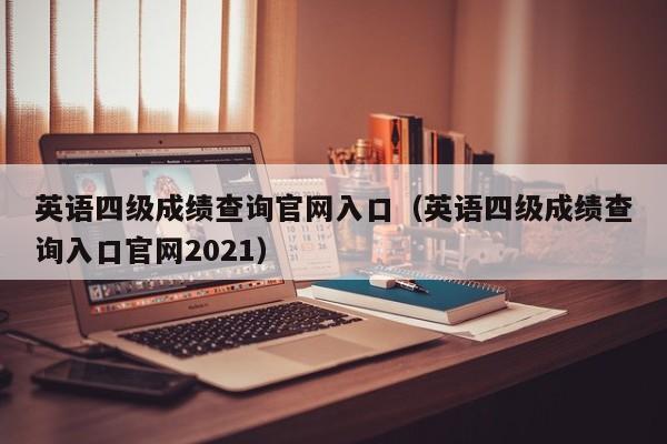 英语四级成绩查询官网入口（英语四级成绩查询入口官网2021）