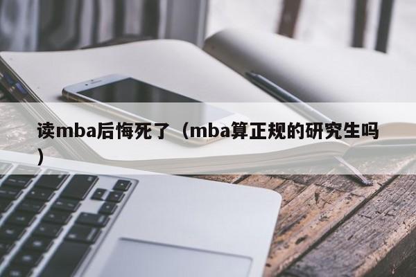 读mba后悔死了（mba算正规的研究生吗）