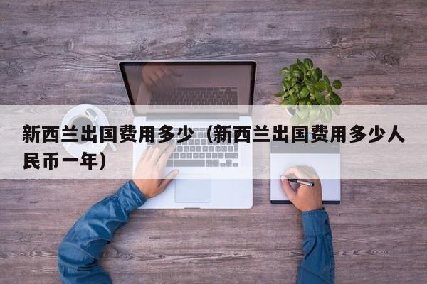 新西兰出国费用多少（新西兰出国费用多少人民币一年）