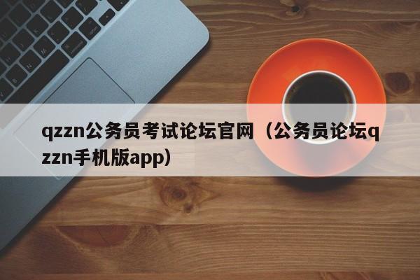 qzzn公务员考试论坛官网（公务员论坛qzzn手机版app）