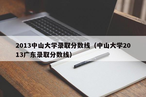 2013中山大学录取分数线（中山大学2013广东录取分数线）