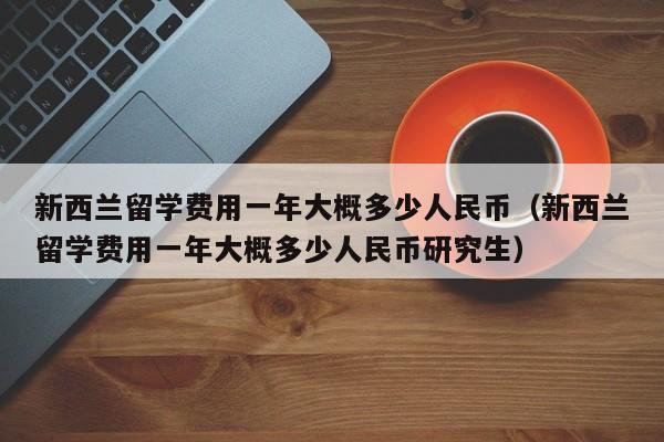 新西兰留学费用一年大概多少人民币（新西兰留学费用一年大概多少人民币研究生）