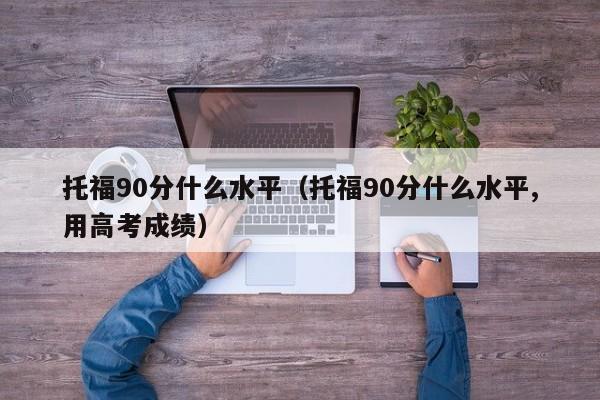 托福90分什么水平（托福90分什么水平,用高考成绩）