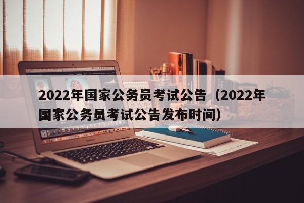 2022年国家公务员考试公告（2022年国家公务员考试公告发布时间）