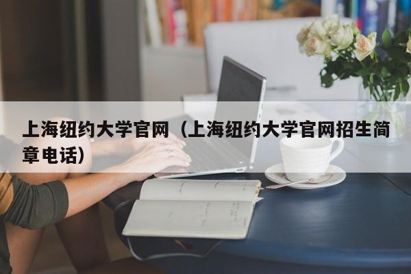 上海纽约大学官网（上海纽约大学官网招生简章电话）