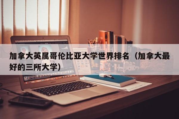 加拿大英属哥伦比亚大学世界排名（加拿大最好的三所大学）