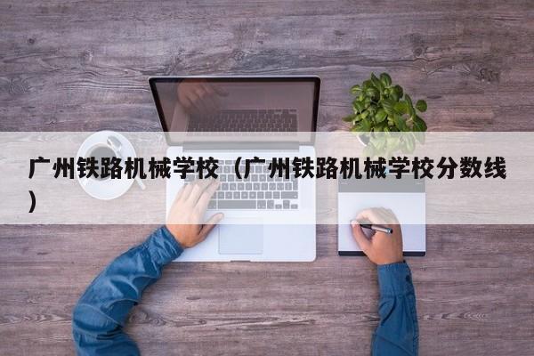 广州铁路机械学校（广州铁路机械学校分数线）