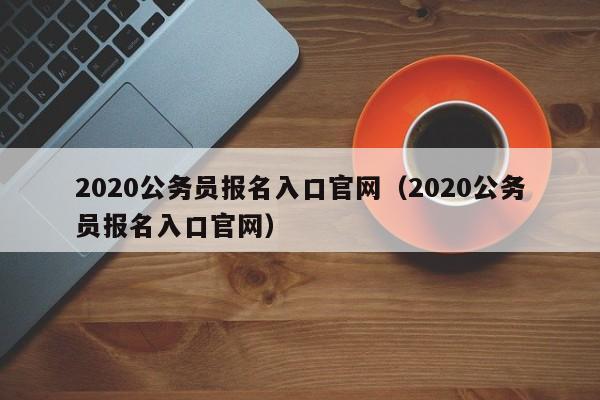 2020公务员报名入口官网（2020公务员报名入口官网）
