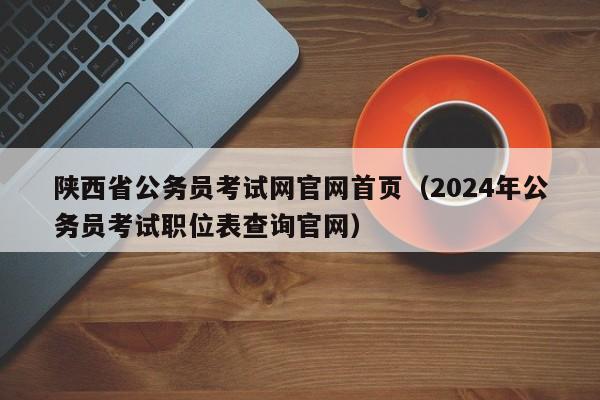陕西省公务员考试网官网首页（2024年公务员考试职位表查询官网）