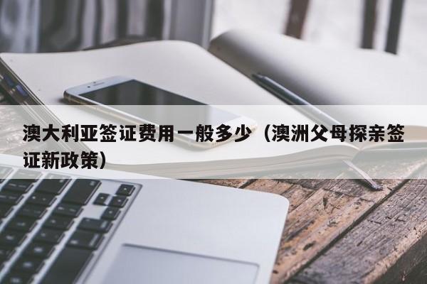 澳大利亚签证费用一般多少（澳洲父母探亲签证新政策）