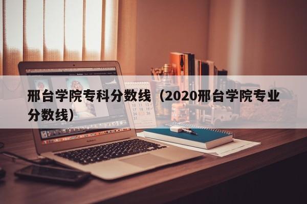 邢台学院专科分数线（2020邢台学院专业分数线）