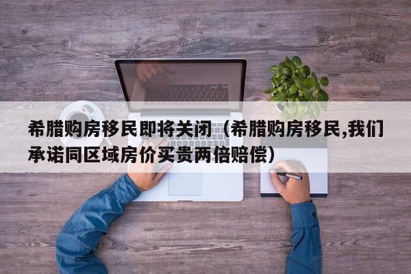 希腊购房移民即将关闭（希腊购房移民,我们承诺同区域房价买贵两倍赔偿）