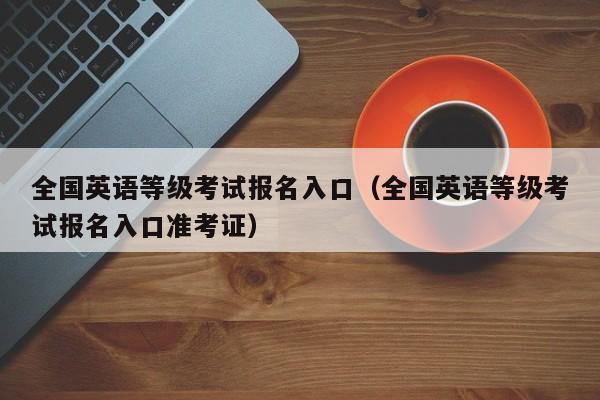 全国英语等级考试报名入口（全国英语等级考试报名入口准考证）