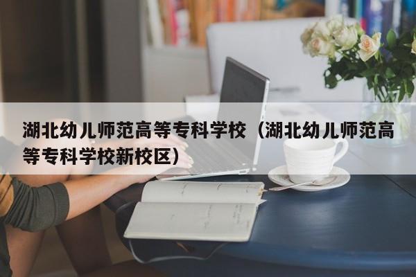 湖北幼儿师范高等专科学校（湖北幼儿师范高等专科学校新校区）