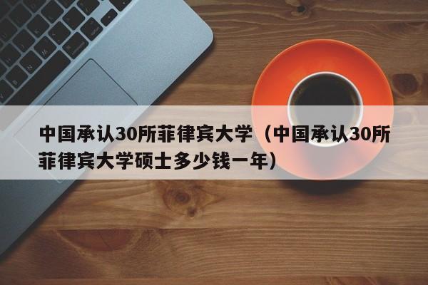 中国承认30所菲律宾大学（中国承认30所菲律宾大学硕士多少钱一年）