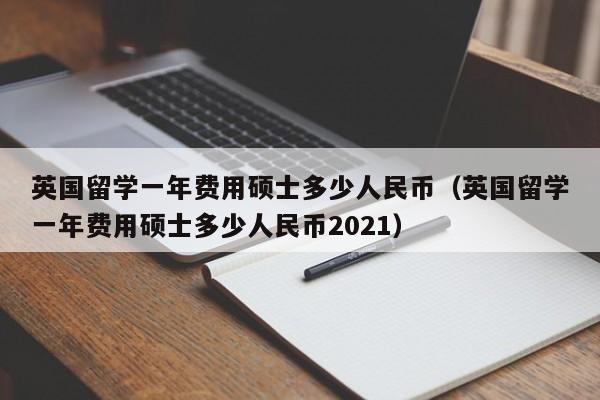 英国留学一年费用硕士多少人民币（英国留学一年费用硕士多少人民币2021）