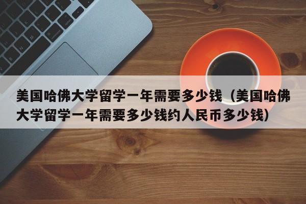 美国哈佛大学留学一年需要多少钱（美国哈佛大学留学一年需要多少钱约人民币多少钱）