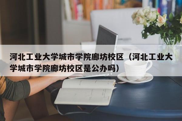 河北工业大学城市学院廊坊校区（河北工业大学城市学院廊坊校区是公办吗）
