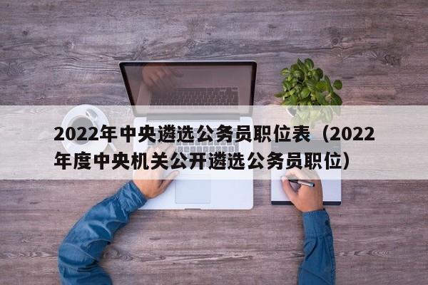 2022年中央遴选公务员职位表（2022年度中央机关公开遴选公务员职位）