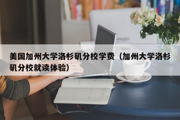 美国加州大学洛杉矶分校学费（加州大学洛杉矶分校就读体验）