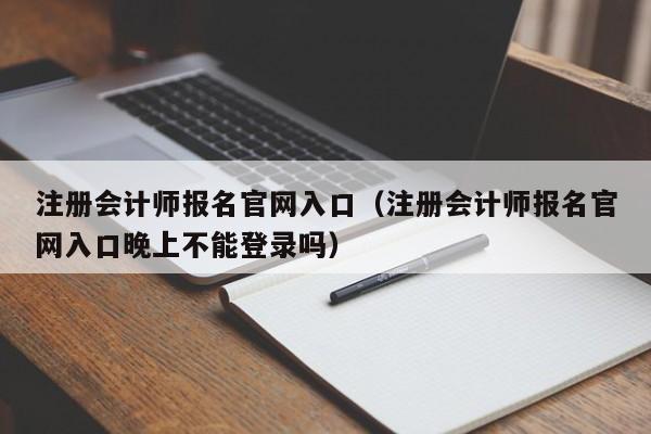 注册会计师报名官网入口（注册会计师报名官网入口晚上不能登录吗）