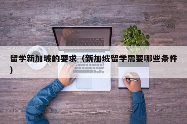 留学新加坡的要求（新加坡留学需要哪些条件）