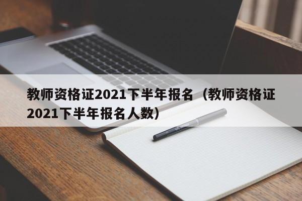 教师资格证2021下半年报名（教师资格证2021下半年报名人数）