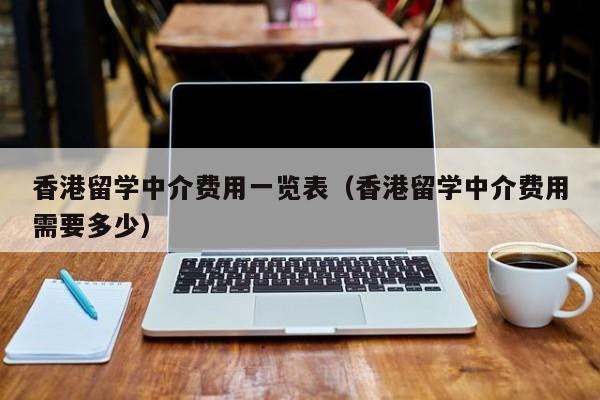 香港留学中介费用一览表（香港留学中介费用需要多少）