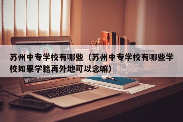苏州中专学校有哪些（苏州中专学校有哪些学校如果学籍再外地可以念嘛）