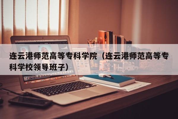 连云港师范高等专科学院（连云港师范高等专科学校领导班子）