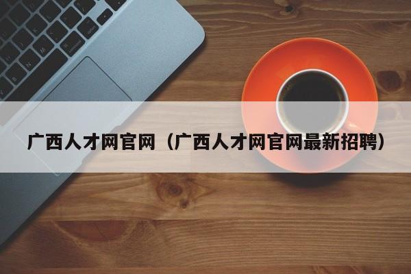 广西人才网官网（广西人才网官网最新招聘）