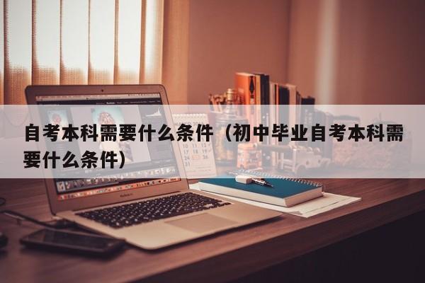 自考本科需要什么条件（初中毕业自考本科需要什么条件）